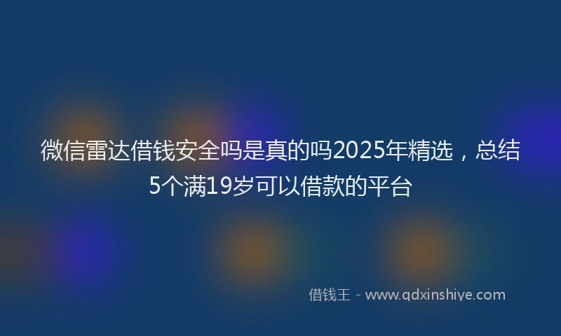 微信雷达借钱安全吗是真的吗2025年精选，总结5个满19岁可以借款的平台