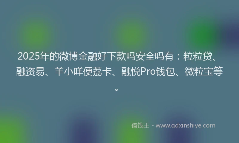 2025年的微博金融好下款吗安全吗有：粒粒贷、融资易、羊小咩便荔卡、融悦Pro钱包、微粒宝等。