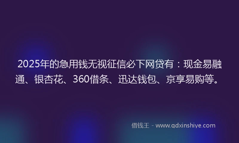 2025年的急用钱无视征信必下网贷有：现金易融通、银杏花、360借条、迅达钱包、京享易购等。