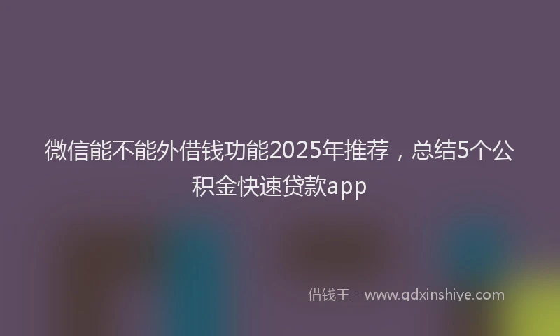 微信能不能外借钱功能2025年推荐，总结5个公积金快速贷款app