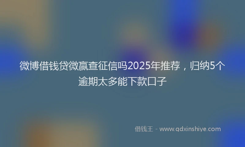 微博借钱贷微赢查征信吗2025年推荐，归纳5个逾期太多能下款口子