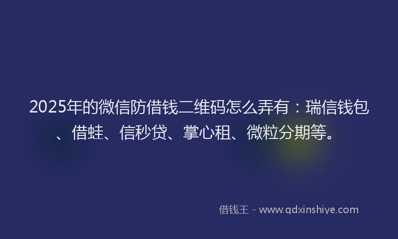 2025年的微信防借钱二维码怎么弄有：瑞信钱包、借蛙、信秒贷、掌心租、微粒分期等。