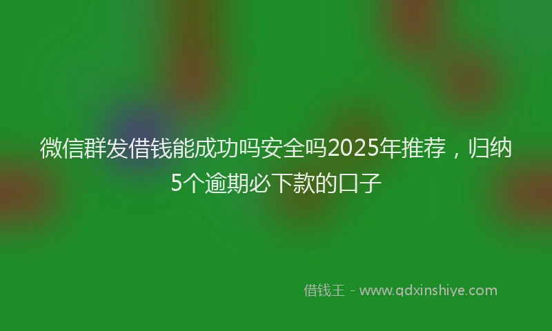 微信群发借钱能成功吗安全吗2025年推荐，归纳5个逾期必下款的口子