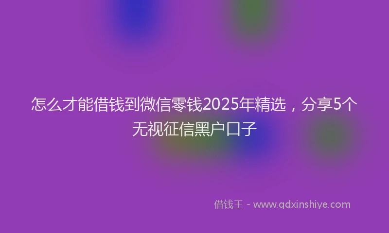 怎么才能借钱到微信零钱2025年精选，分享5个无视征信黑户口子