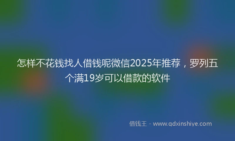 怎样不花钱找人借钱呢微信2025年推荐，罗列五个满19岁可以借款的软件