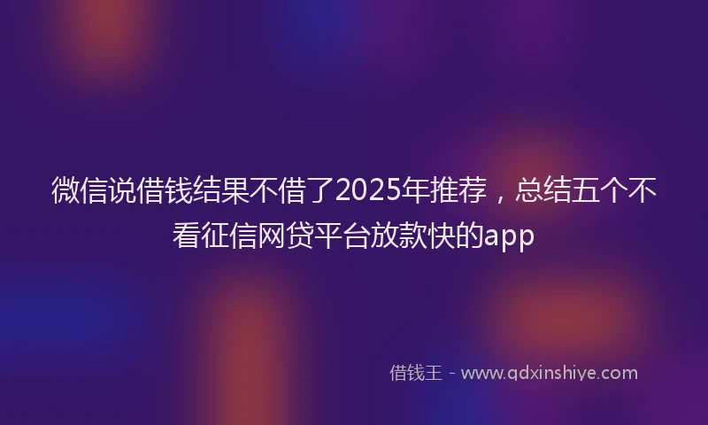 微信说借钱结果不借了2025年推荐，总结五个不看征信网贷平台放款快的app
