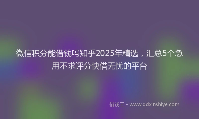 微信积分能借钱吗知乎2025年精选，汇总5个急用不求评分快借无忧的平台