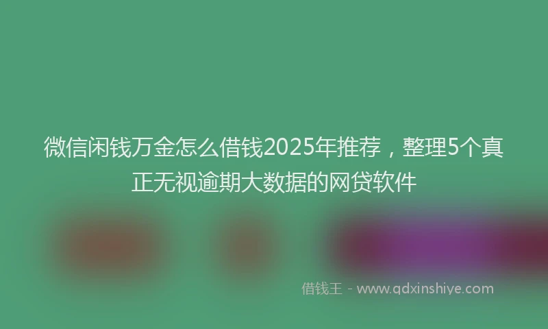 微信闲钱万金怎么借钱2025年推荐，整理5个真正无视逾期大数据的网贷软件