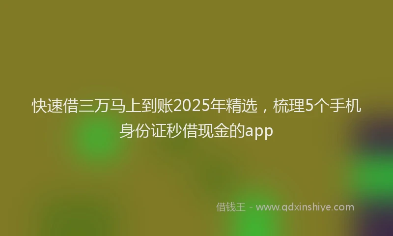 快速借三万马上到账2025年精选，梳理5个手机身份证秒借现金的app