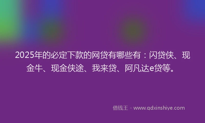 2025年的必定下款的网贷有哪些有：闪贷侠、现金牛、现金侠途、我来贷、阿凡达e贷等。