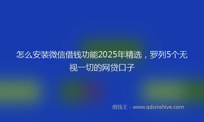 怎么安装微信借钱功能2025年精选，罗列5个无视一切的网贷口子
