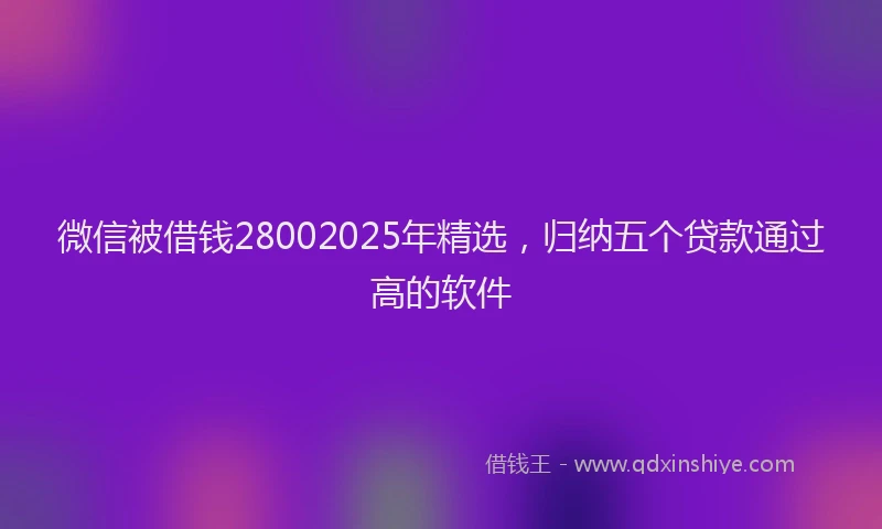 微信被借钱28002025年精选，归纳五个贷款通过高的软件