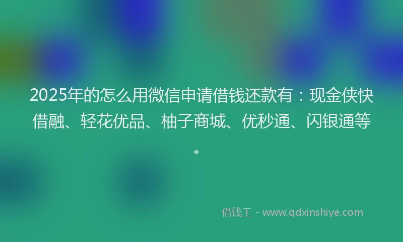 2025年的怎么用微信申请借钱还款有：现金侠快借融、轻花优品、柚子商城、优秒通、闪银通等。