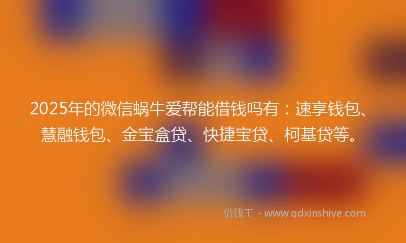 2025年的微信蜗牛爱帮能借钱吗有：速享钱包、慧融钱包、金宝盒贷、快捷宝贷、柯基贷等。