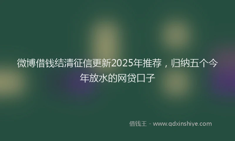 微博借钱结清征信更新2025年推荐，归纳五个今年放水的网贷口子