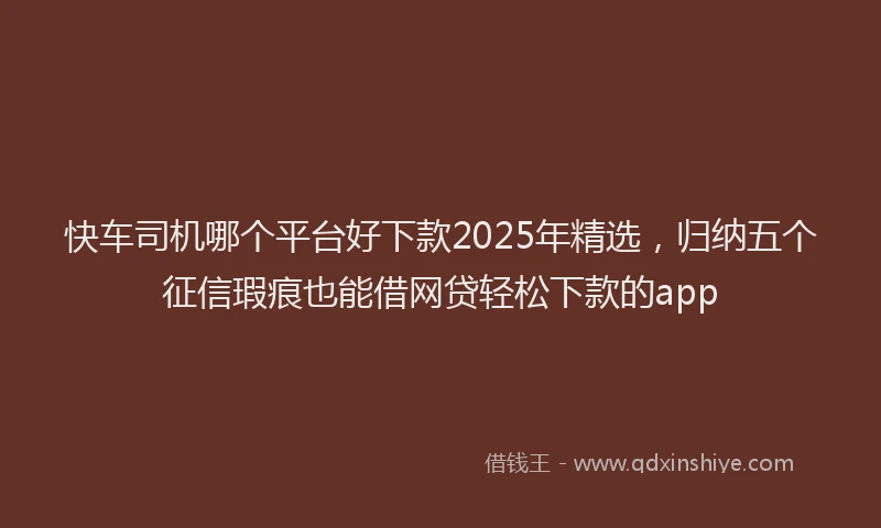 快车司机哪个平台好下款2025年精选，归纳五个征信瑕疵也能借网贷轻松下款的app