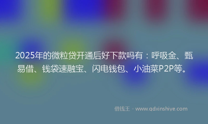 2025年的微粒贷开通后好下款吗有：呼吸金、甄易借、钱袋速融宝、闪电钱包、小油菜P2P等。