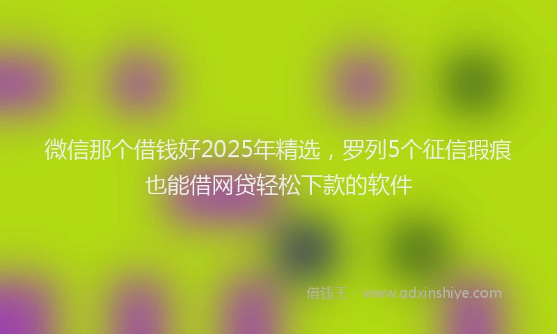 微信那个借钱好2025年精选，罗列5个征信瑕疵也能借网贷轻松下款的软件