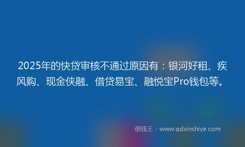 2025年的快贷审核不通过原因有：银河好租、疾风购、现金侠融、借贷易宝、融悦宝Pro钱包等。
