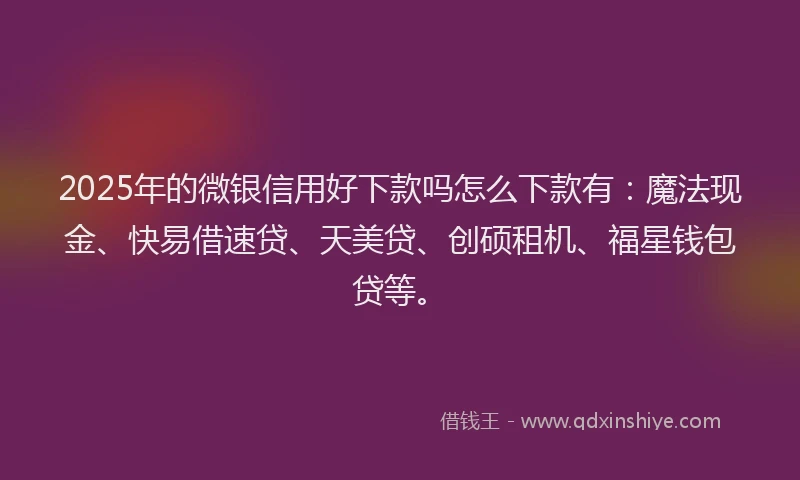 2025年的微银信用好下款吗怎么下款有：魔法现金、快易借速贷、天美贷、创硕租机、福星钱包贷等。
