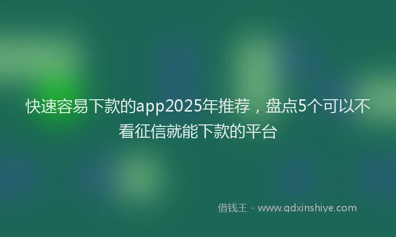 快速容易下款的app2025年推荐，盘点5个可以不看征信就能下款的平台