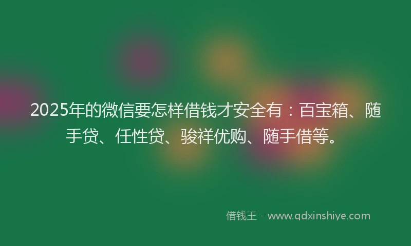 2025年的微信要怎样借钱才安全有：百宝箱、随手贷、任性贷、骏祥优购、随手借等。