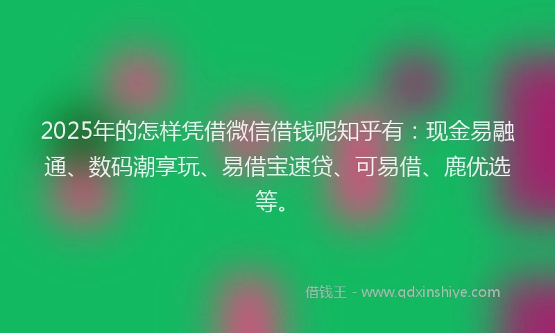 2025年的怎样凭借微信借钱呢知乎有：现金易融通、数码潮享玩、易借宝速贷、可易借、鹿优选等。