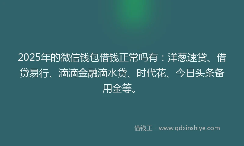2025年的微信钱包借钱正常吗有：洋葱速贷、借贷易行、滴滴金融滴水贷、时代花、今日头条备用金等。