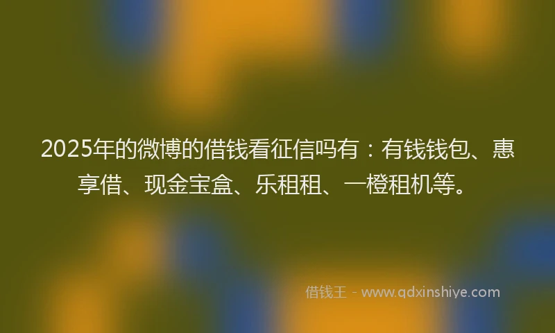 2025年的微博的借钱看征信吗有：有钱钱包、惠享借、现金宝盒、乐租租、一橙租机等。