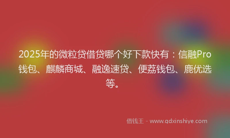 2025年的微粒贷借贷哪个好下款快有：信融Pro钱包、麒麟商城、融逸速贷、便荔钱包、鹿优选等。
