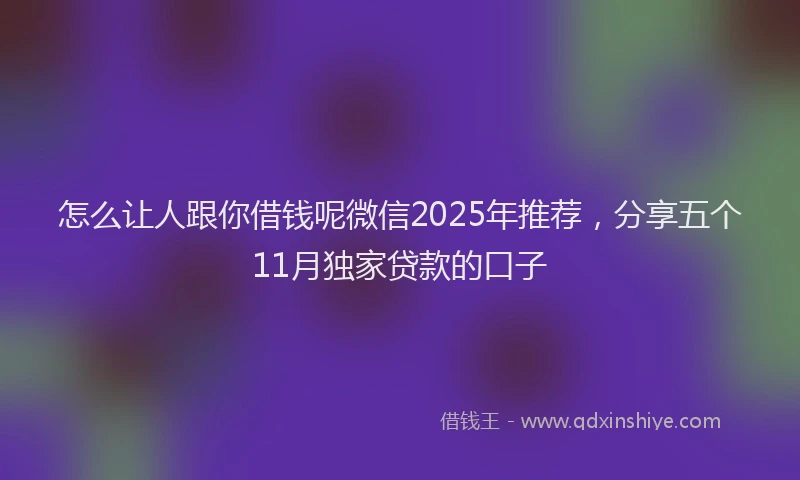 怎么让人跟你借钱呢微信2025年推荐，分享五个11月独家贷款的口子