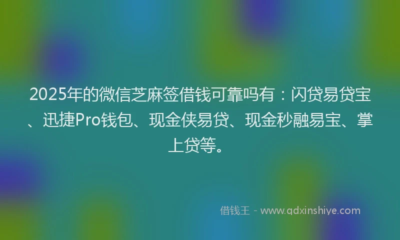 2025年的微信芝麻签借钱可靠吗有：闪贷易贷宝、迅捷Pro钱包、现金侠易贷、现金秒融易宝、掌上贷等。