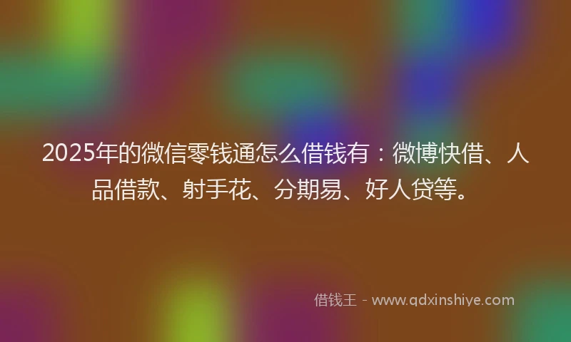 2025年的微信零钱通怎么借钱有：微博快借、人品借款、射手花、分期易、好人贷等。