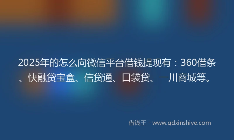 2025年的怎么向微信平台借钱提现有：360借条、快融贷宝盒、信贷通、口袋贷、一川商城等。