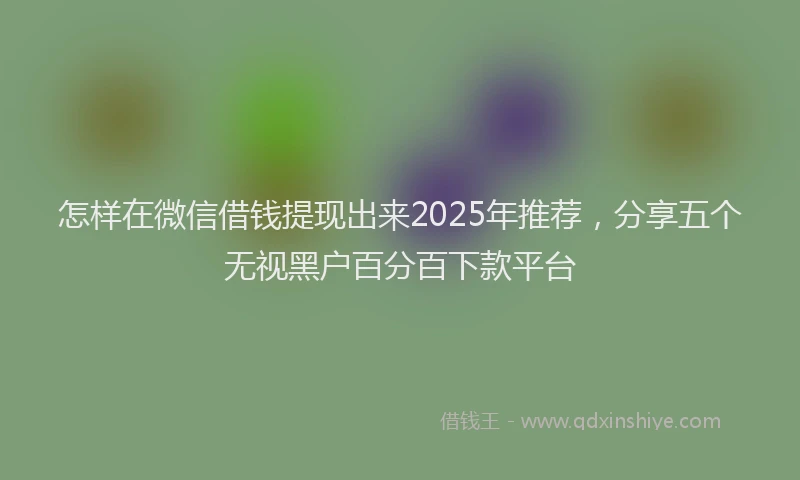 怎样在微信借钱提现出来2025年推荐，分享五个无视黑户百分百下款平台
