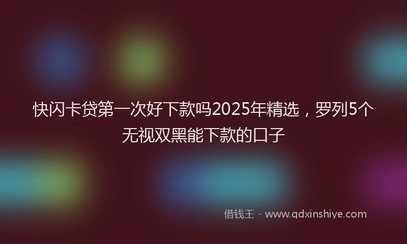 快闪卡贷第一次好下款吗2025年精选，罗列5个无视双黑能下款的口子