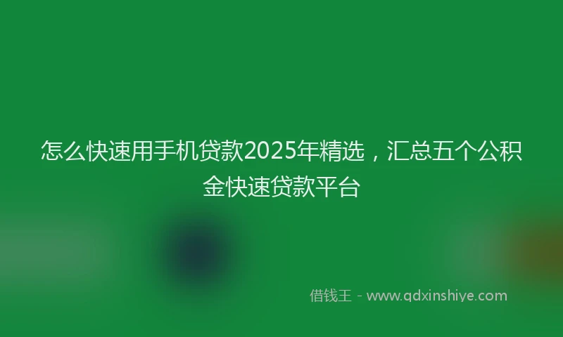 怎么快速用手机贷款2025年精选，汇总五个公积金快速贷款平台