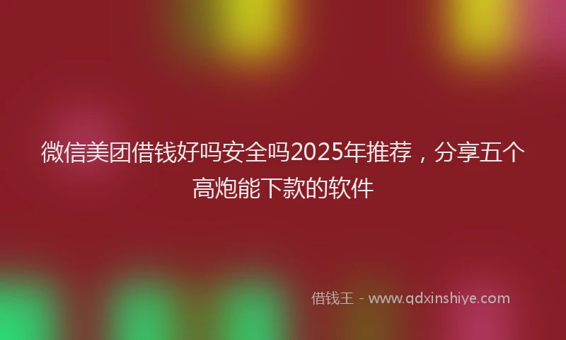 微信美团借钱好吗安全吗2025年推荐，分享五个高炮能下款的软件