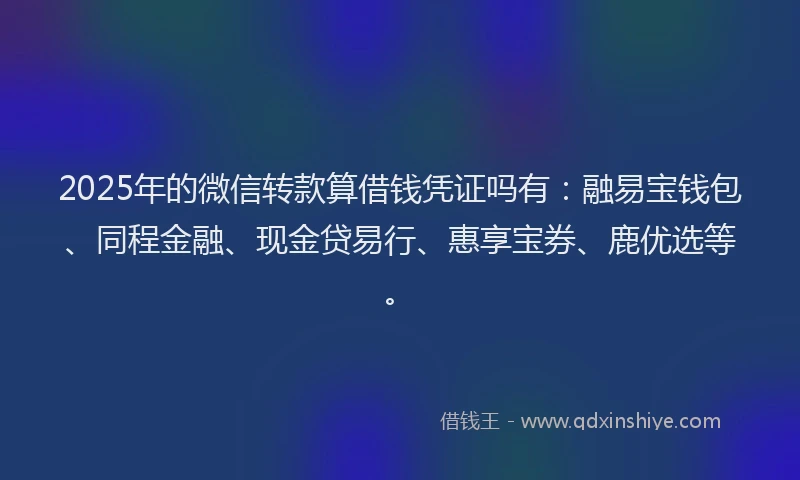 2025年的微信转款算借钱凭证吗有：融易宝钱包、同程金融、现金贷易行、惠享宝券、鹿优选等。
