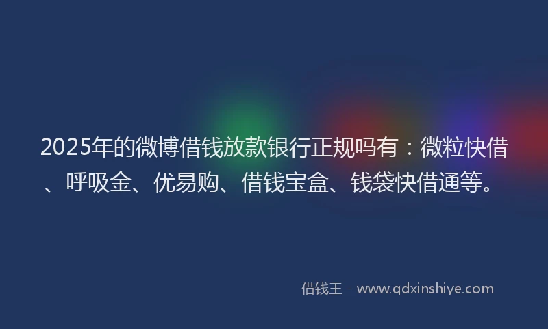 2025年的微博借钱放款银行正规吗有：微粒快借、呼吸金、优易购、借钱宝盒、钱袋快借通等。