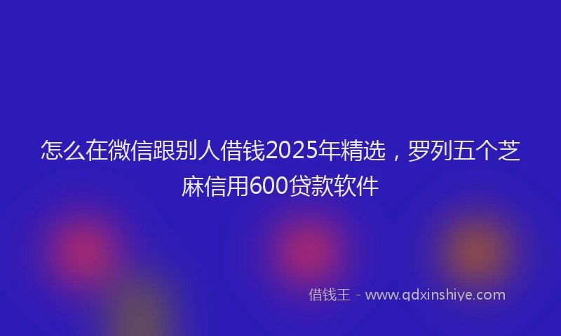 怎么在微信跟别人借钱2025年精选，罗列五个芝麻信用600贷款软件