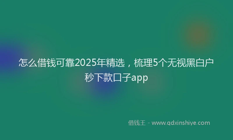 怎么借钱可靠2025年精选，梳理5个无视黑白户秒下款口子app