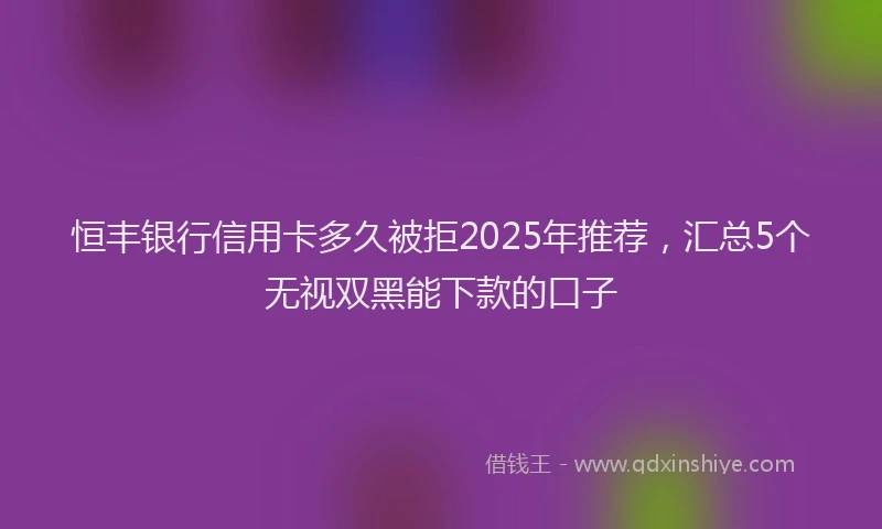恒丰银行信用卡多久被拒2025年推荐，汇总5个无视双黑能下款的口子
