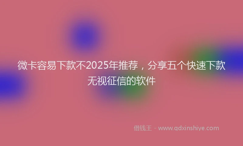 微卡容易下款不2025年推荐，分享五个快速下款无视征信的软件