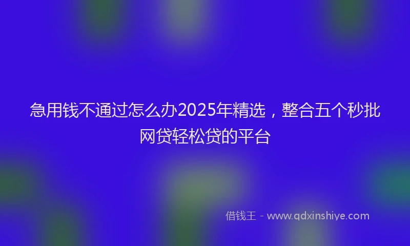 急用钱不通过怎么办2025年精选，整合五个秒批网贷轻松贷的平台