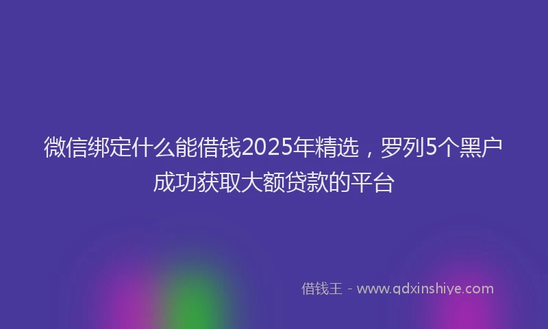 微信绑定什么能借钱2025年精选，罗列5个黑户成功获取大额贷款的平台