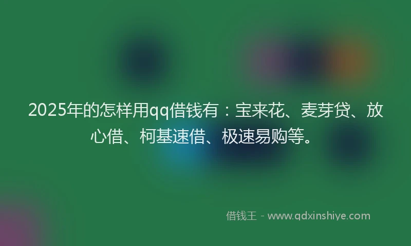 2025年的怎样用qq借钱有：宝来花、麦芽贷、放心借、柯基速借、极速易购等。