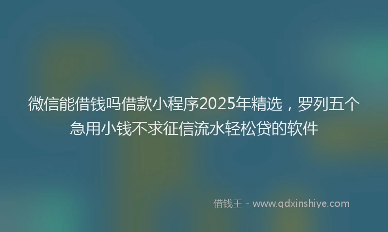微信能借钱吗借款小程序2025年精选，罗列五个急用小钱不求征信流水轻松贷的软件