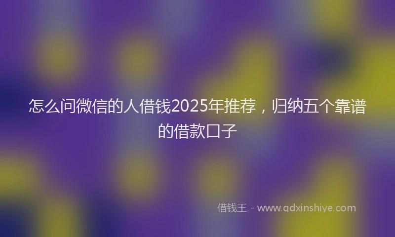 怎么问微信的人借钱2025年推荐，归纳五个靠谱的借款口子