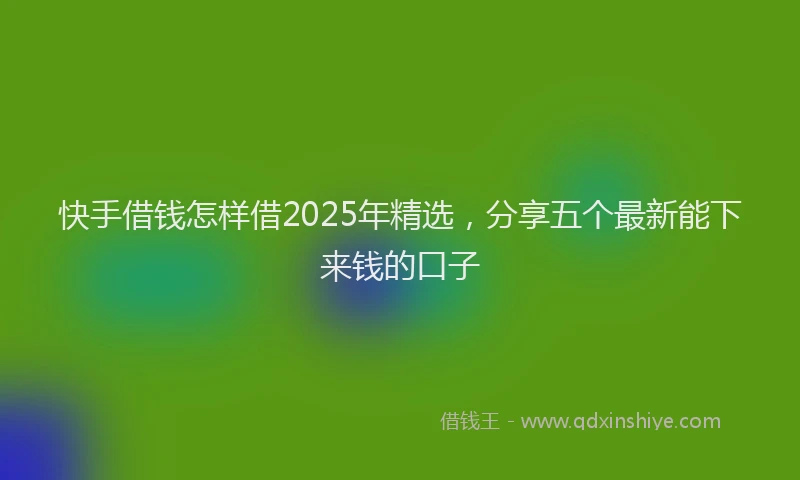 快手借钱怎样借2025年精选，分享五个最新能下来钱的口子